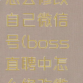 boss直聘怎么修改自己微信号(boss直聘中怎么修改微信号)