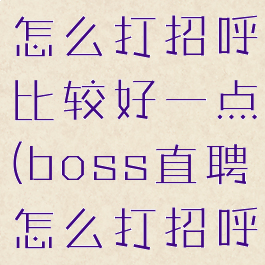 boss直聘怎么打招呼比较好一点(boss直聘怎么打招呼最有效)