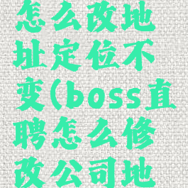 boss直聘怎么改地址定位不变(boss直聘怎么修改公司地址定位)