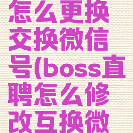boss直聘怎么更换交换微信号(boss直聘怎么修改互换微信)