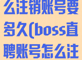 boss直聘怎么注销账号要多久(boss直聘账号怎么注销?)