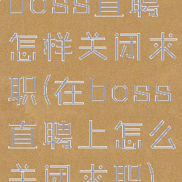 boss直聘怎样关闭求职(在boss直聘上怎么关闭求职)