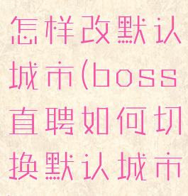 boss直聘怎样改默认城市(boss直聘如何切换默认城市)