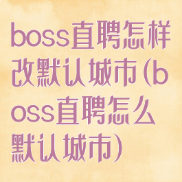 boss直聘怎样改默认城市(boss直聘怎么默认城市)