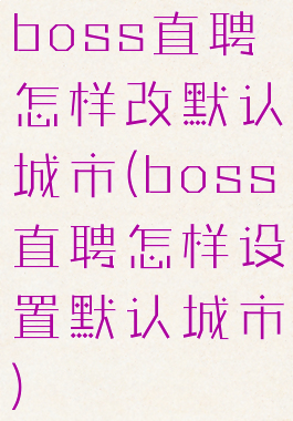 boss直聘怎样改默认城市(boss直聘怎样设置默认城市)