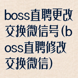 boss直聘更改交换微信号(boss直聘修改交换微信)