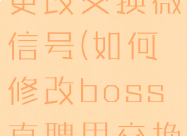 boss直聘更改交换微信号(如何修改boss直聘里交换的微信号?)