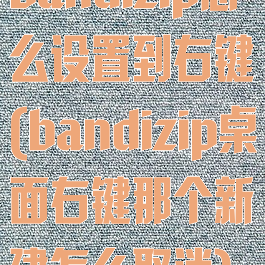 bandizip怎么设置到右键(bandizip桌面右键那个新建怎么取消)