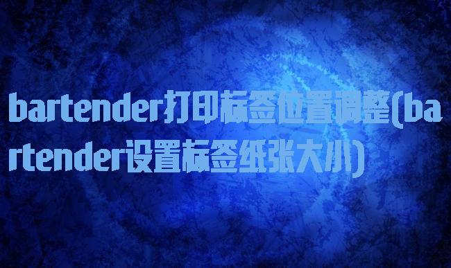 bartender打印标签位置调整(bartender设置标签纸张大小)