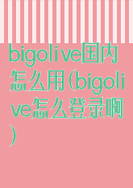 bigolive国内怎么用(bigolive怎么登录啊)