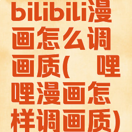 bilibili漫画怎么调画质(哔哩哔哩漫画怎样调画质)