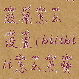 bilibili点赞效果怎么设置(bilibili怎么点赞弹幕)