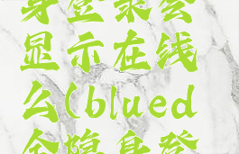 blued全隐身登录会显示在线么(blued全隐身登陆)