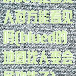 blued地图找人对方能看见吗(blued的地图找人变会员功能了)