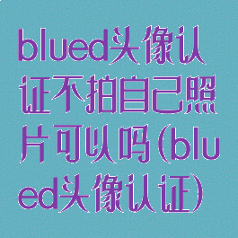 blued头像认证不拍自己照片可以吗(blued头像认证)