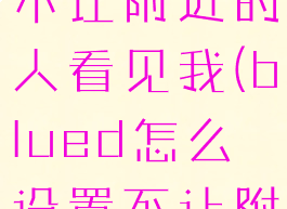 blued怎么不让附近的人看见我(blued怎么设置不让附近人看见)