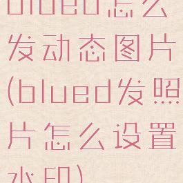 blued怎么发动态图片(blued发照片怎么设置水印)