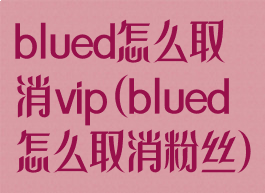 blued怎么取消vip(blued怎么取消粉丝)