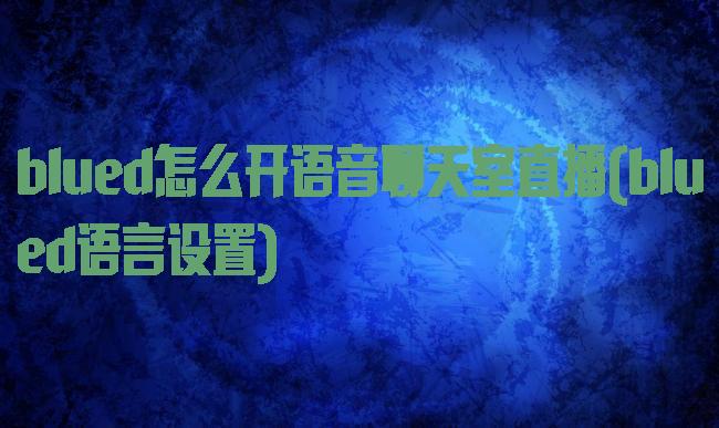 blued怎么开语音聊天室直播(blued语言设置)