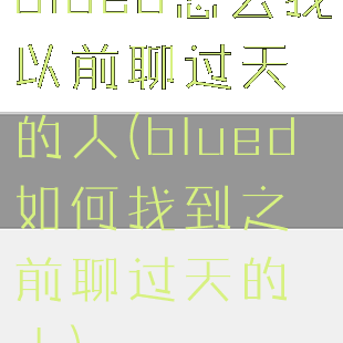 blued怎么找以前聊过天的人(blued如何找到之前聊过天的人)