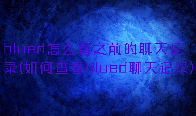 blued怎么看之前的聊天记录(如何查看blued聊天记录)