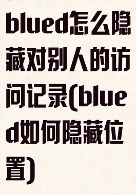 blued怎么隐藏对别人的访问记录(blued如何隐藏位置)