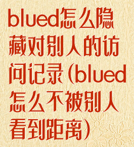 blued怎么隐藏对别人的访问记录(blued怎么不被别人看到距离)