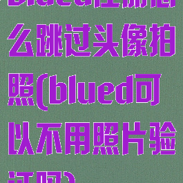 blued注册怎么跳过头像拍照(blued可以不用照片验证吗)