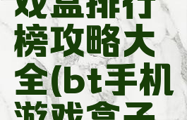 bt手机游戏盒排行榜攻略大全(bt手机游戏盒子排行榜)