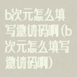 b次元怎么填写邀请码啊(b次元怎么填写邀请码啊)