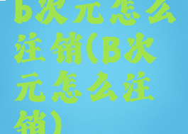 b次元怎么注销(B次元怎么注销)