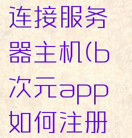 b次元无法连接服务器主机(b次元app如何注册登录)