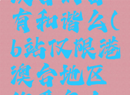 b站仅限港澳台的番有和谐么(b站仅限港澳台地区的番怎么看)