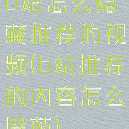 b站怎么隐藏推荐的视频(b站推荐的内容怎么屏蔽)