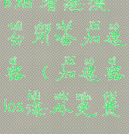 b站看港澳台用啥加速器(加速器ios海外免费)