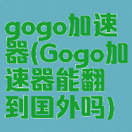 gogo加速器(Gogo加速器能翻到国外吗)