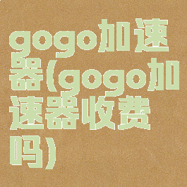 gogo加速器(gogo加速器收费吗)
