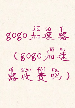 gogo加速器(gogo加速器收费吗)