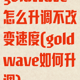 goldwave怎么升调不改变速度(goldwave如何升调)