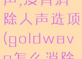goldwave怎么消除人声,没有消除人声选项(goldwave怎么消除人声保留背景音乐)