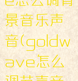goldwave怎么调背景音乐声音(goldwave怎么调节声音大小)