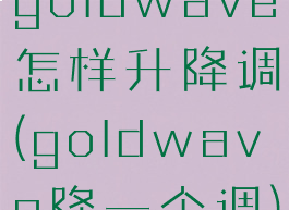 goldwave怎样升降调(goldwave降一个调)