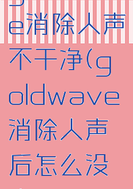 goldwave消除人声不干净(goldwave消除人声后怎么没声音了)