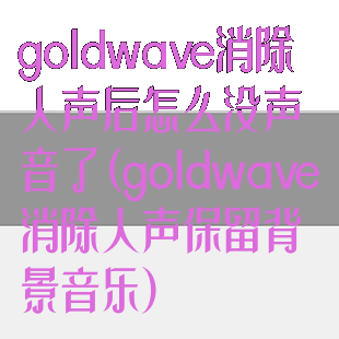 goldwave消除人声后怎么没声音了(goldwave消除人声保留背景音乐)
