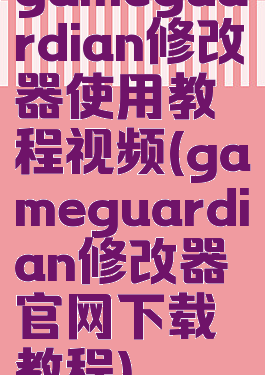 gameguardian修改器使用教程视频(gameguardian修改器官网下载教程)