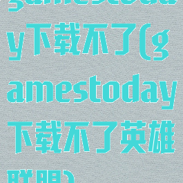 gamestoday下载不了(gamestoday下载不了英雄联盟)