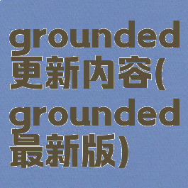 grounded更新内容(grounded最新版)