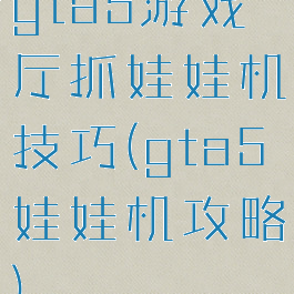 gta5游戏厅抓娃娃机技巧(gta5娃娃机攻略)