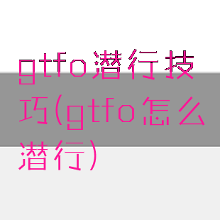 gtfo潜行技巧(gtfo怎么潜行)