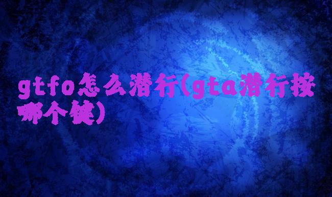 gtfo怎么潜行(gta潜行按哪个键)